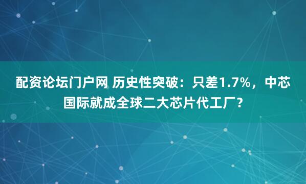 配资论坛门户网 历史性突破：只差1.7%，中芯国际就成全球二大芯片代工厂？