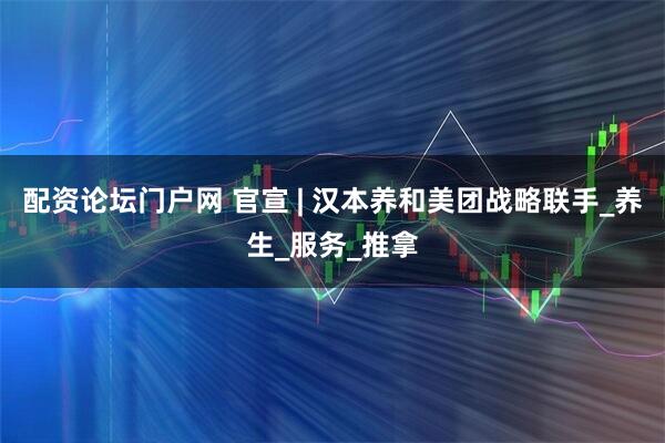 配资论坛门户网 官宣 | 汉本养和美团战略联手_养生_服务_推拿