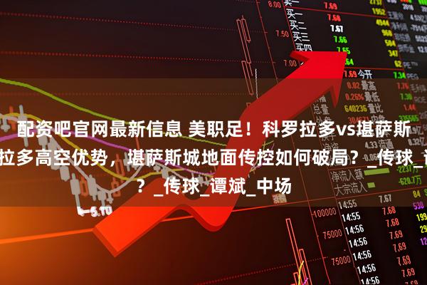 配资吧官网最新信息 美职足！科罗拉多vs堪萨斯城！科罗拉多高空优势，堪萨斯城地面传控如何破局？_传球_谭斌_中场