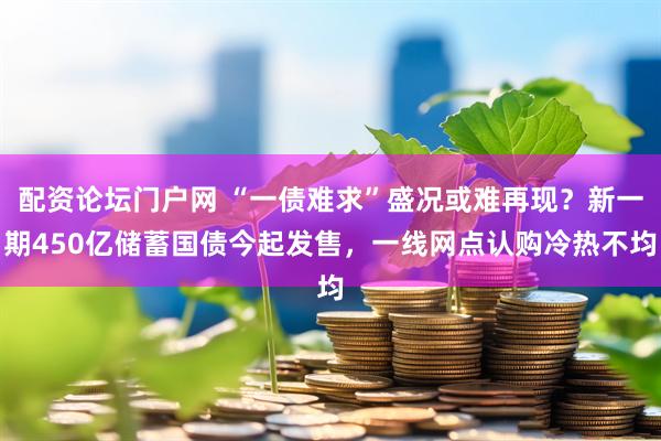 配资论坛门户网 “一债难求”盛况或难再现？新一期450亿储蓄国债今起发售，一线网点认购冷热不均