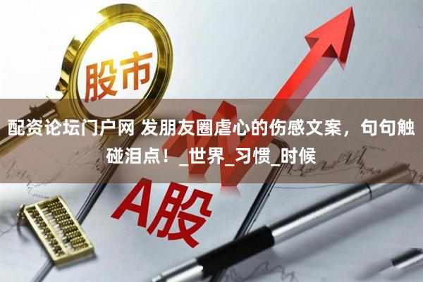 配资论坛门户网 发朋友圈虐心的伤感文案，句句触碰泪点！_世界_习惯_时候