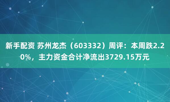 新手配资 苏州龙杰（603332）周评：本周跌2.20%，主力资金合计净流出3729.15万元