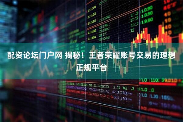 配资论坛门户网 揭秘！王者荣耀账号交易的理想正规平台
