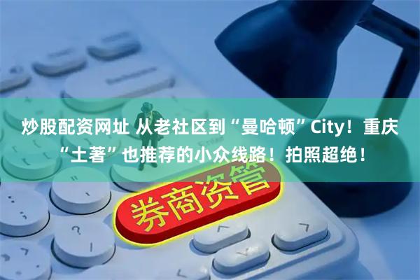 炒股配资网址 从老社区到“曼哈顿”City！重庆“土著”也推荐的小众线路！拍照超绝！