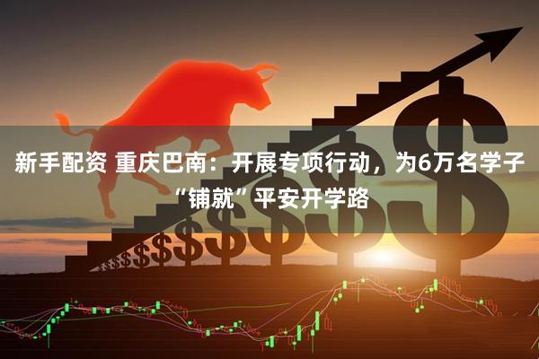 新手配资 重庆巴南：开展专项行动，为6万名学子“铺就”平安开学路