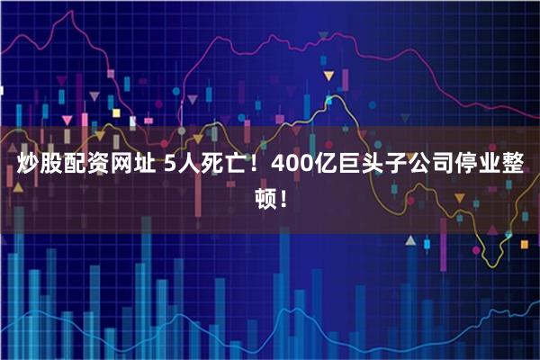 炒股配资网址 5人死亡！400亿巨头子公司停业整顿！