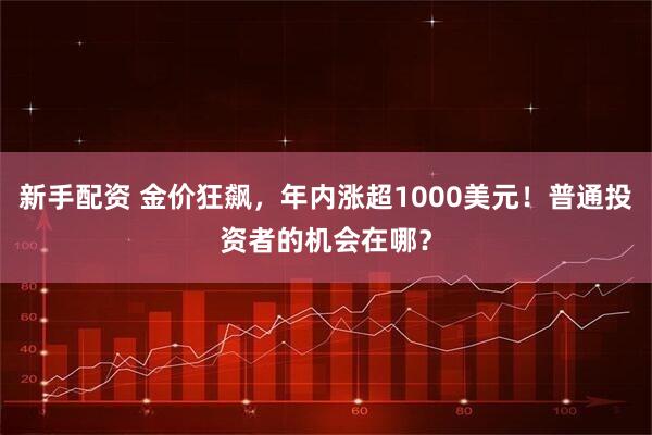 新手配资 金价狂飙，年内涨超1000美元！普通投资者的机会在哪？