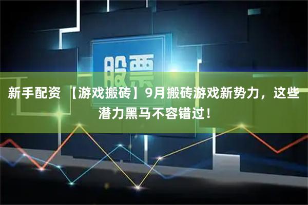 新手配资 【游戏搬砖】9月搬砖游戏新势力，这些潜力黑马不容错过！