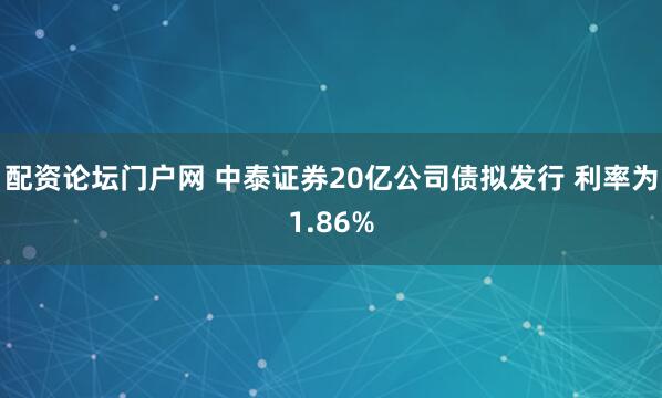 配资论坛门户网 中泰证券20亿公司债拟发行 利率为1.86%