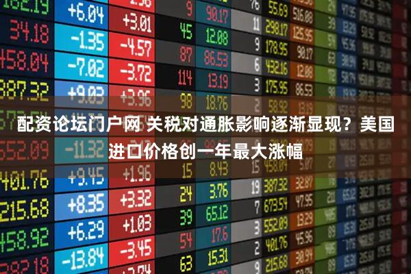 配资论坛门户网 关税对通胀影响逐渐显现？美国进口价格创一年最大涨幅