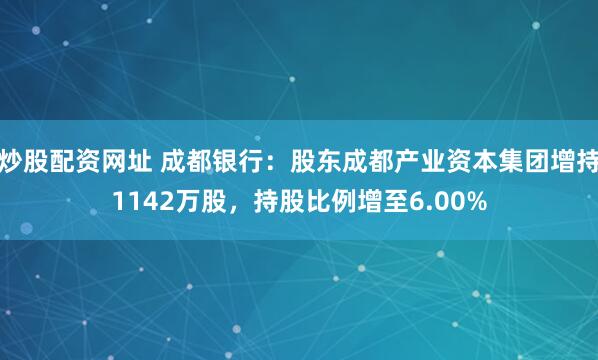 炒股配资网址 成都银行：股东成都产业资本集团增持1142万股，持股比例增至6.00%