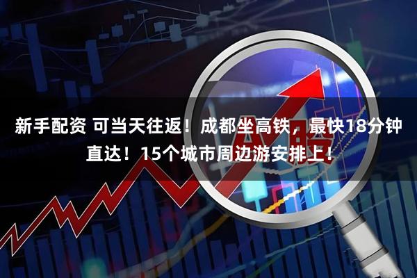 新手配资 可当天往返！成都坐高铁，最快18分钟直达！15个城市周边游安排上！