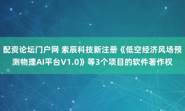 配资论坛门户网 索辰科技新注册《低空经济风场预测物理AI平台V1.0》等3个项目的软件著作权