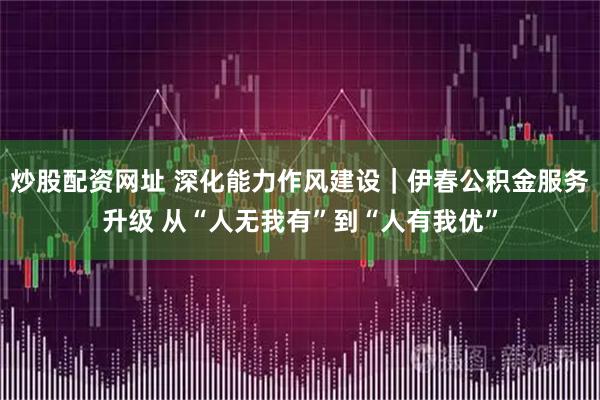 炒股配资网址 深化能力作风建设｜伊春公积金服务升级 从“人无我有”到“人有我优”