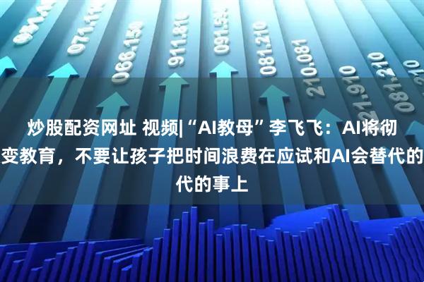 炒股配资网址 视频|“AI教母”李飞飞：AI将彻底改变教育，不要让孩子把时间浪费在应试和AI会替代的事上