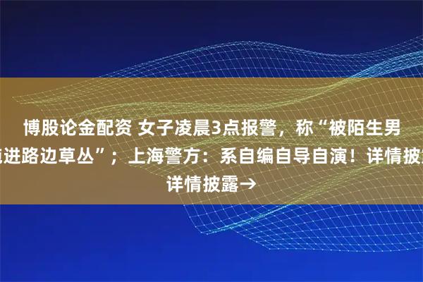 博股论金配资 女子凌晨3点报警，称“被陌生男子拖进路边草丛”；上海警方：系自编自导自演！详情披露→