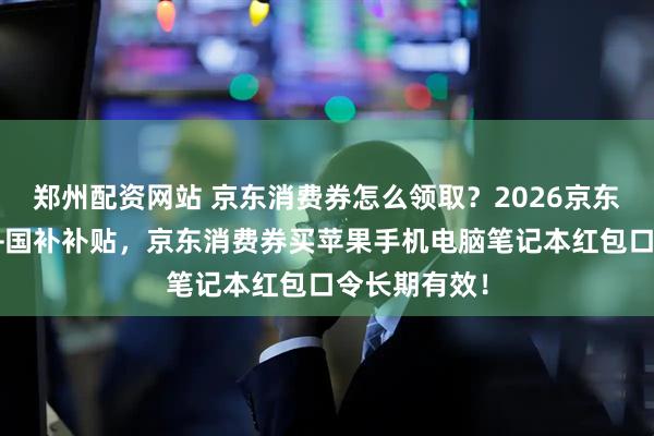 郑州配资网站 京东消费券怎么领取？2026京东消费券红包+国补补贴，京东消费券买苹果手机电脑笔记本红包口令长期有效！